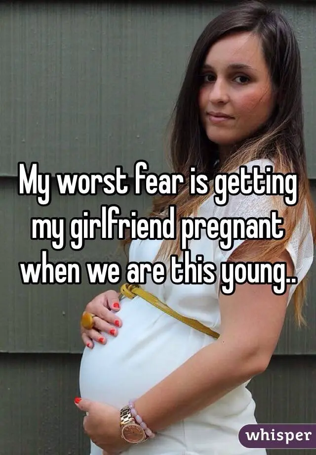 My worst fear is getting my girlfriend pregnant when we ...